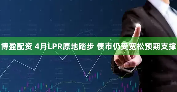博盈配资 4月LPR原地踏步 债市仍受宽松预期支撑