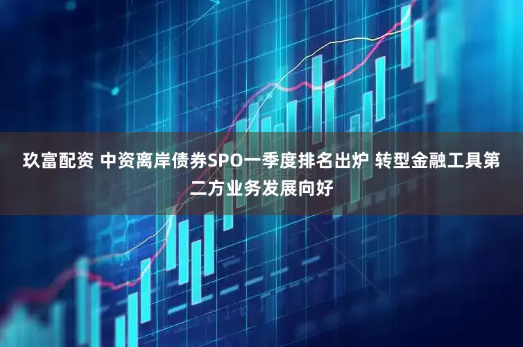 玖富配资 中资离岸债券SPO一季度排名出炉 转型金融工具第二方业务发展向好
