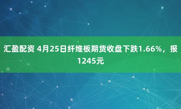 汇盈配资 4月25日纤维板期货收盘下跌1.66%，报1245元