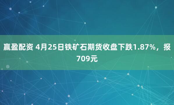 赢盈配资 4月25日铁矿石期货收盘下跌1.87%，报709元