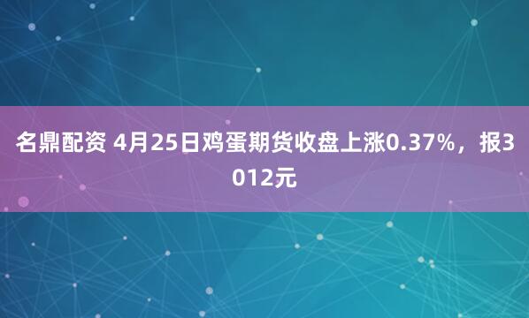 名鼎配资 4月25日鸡蛋期货收盘上涨0.37%，报3012元