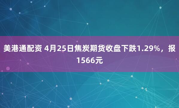 美港通配资 4月25日焦炭期货收盘下跌1.29%，报1566元
