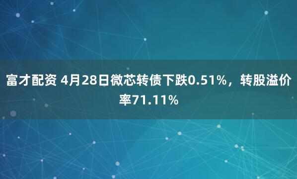 富才配资 4月28日微芯转债下跌0.51%，转股溢价率71.11%