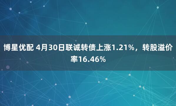 博星优配 4月30日联诚转债上涨1.21%，转股溢价率16.46%