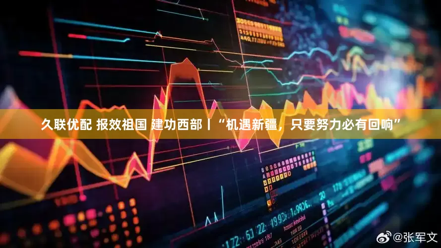 久联优配 报效祖国 建功西部丨“机遇新疆，只要努力必有回响”