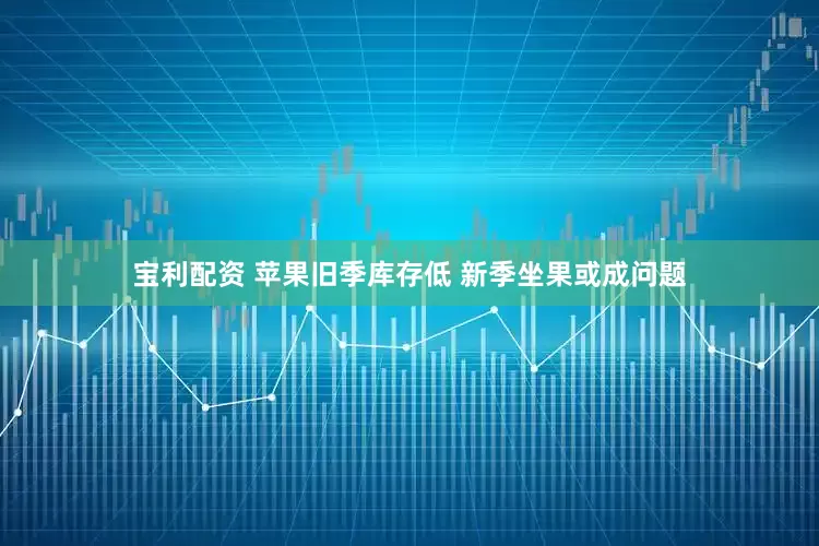 宝利配资 苹果旧季库存低 新季坐果或成问题