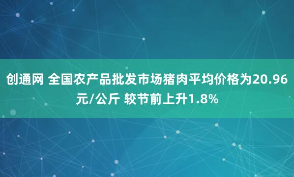 创通网 全国农产品批发市场猪肉平均价格为20.96元/公斤 较节前上升1.8%
