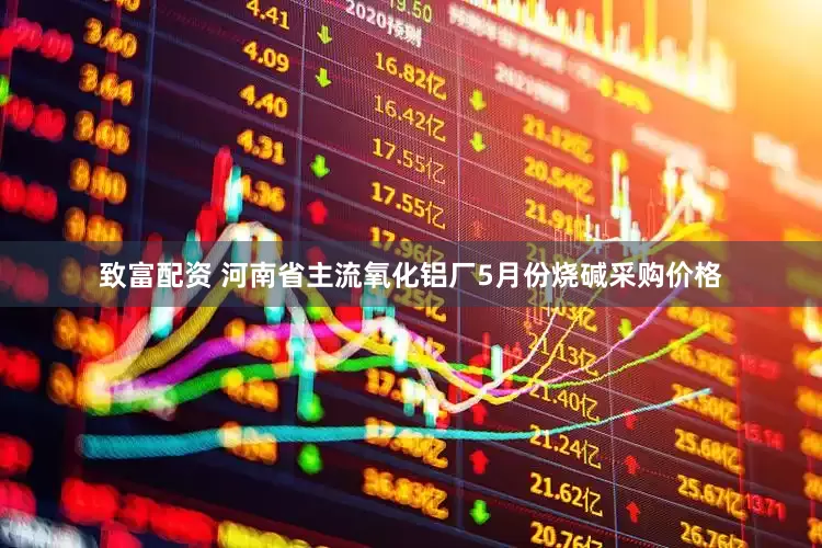 致富配资 河南省主流氧化铝厂5月份烧碱采购价格