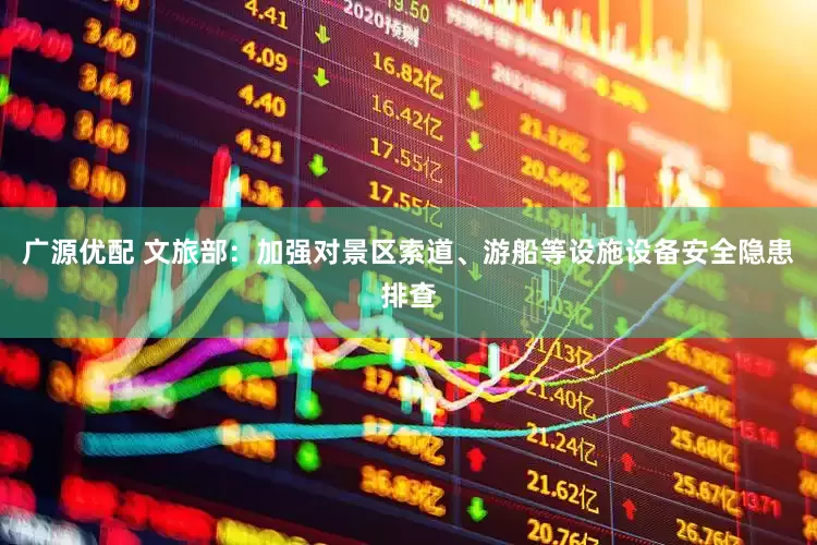 广源优配 文旅部：加强对景区索道、游船等设施设备安全隐患排查