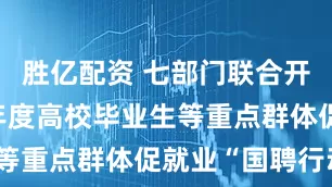 胜亿配资 七部门联合开展2025年度高校毕业生等重点群体促就业“国聘行动”