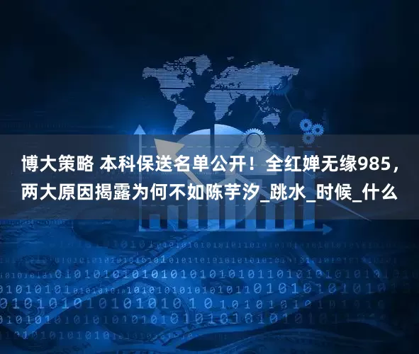 博大策略 本科保送名单公开！全红婵无缘985，两大原因揭露为何不如陈芋汐_跳水_时候_什么
