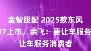 金智股配 2025款东风奕派007上市，余飞：要让车服务消费者