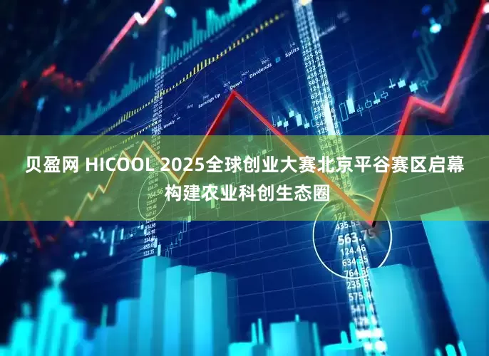 贝盈网 HICOOL 2025全球创业大赛北京平谷赛区启幕 构建农业科创生态圈