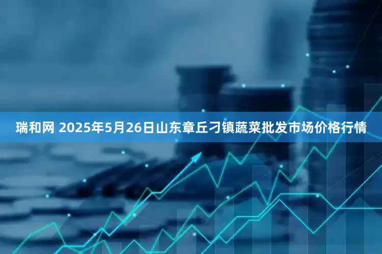 瑞和网 2025年5月26日山东章丘刁镇蔬菜批发市场价格行情