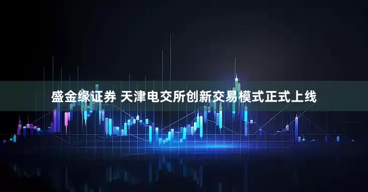 盛金缘证券 天津电交所创新交易模式正式上线