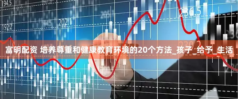 富明配资 培养尊重和健康教育环境的20个方法_孩子_给予_生活