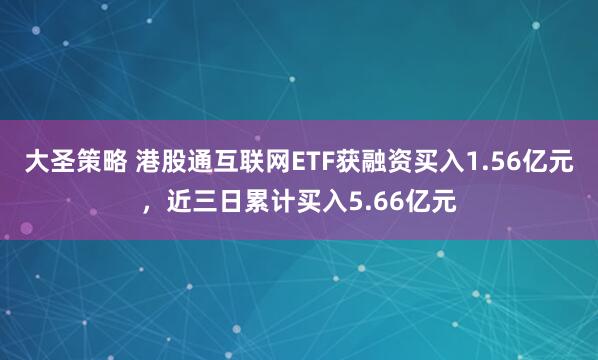 大圣策略 港股通互联网ETF获融资买入1.56亿元，近三日累计买入5.66亿元