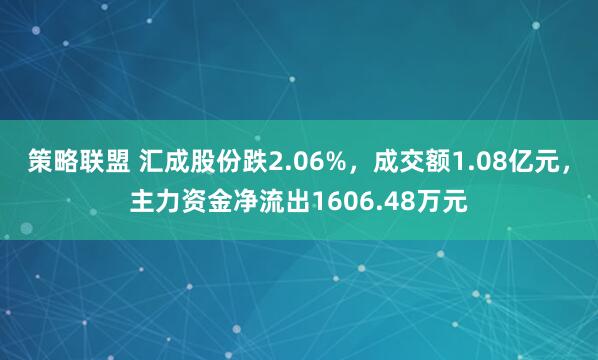 策略联盟 汇成股份跌2.06%，成交额1.08亿元，主力资金净流出1606.48万元