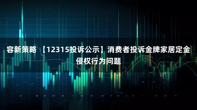 容新策略 【12315投诉公示】消费者投诉金牌家居定金侵权行为问题