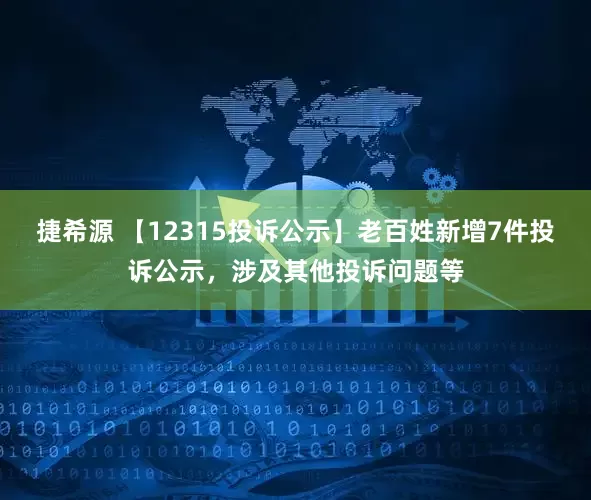 捷希源 【12315投诉公示】老百姓新增7件投诉公示，涉及其他投诉问题等