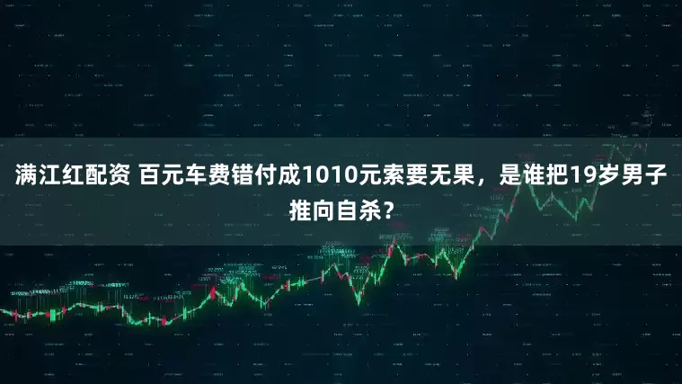 满江红配资 百元车费错付成1010元索要无果，是谁把19岁男子推向自杀？