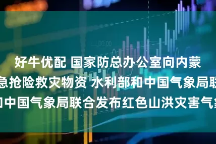 好牛优配 国家防总办公室向内蒙古调拨中央应急抢险救灾物资 水利部和中国气象局联合发布红色山洪灾害气象预警