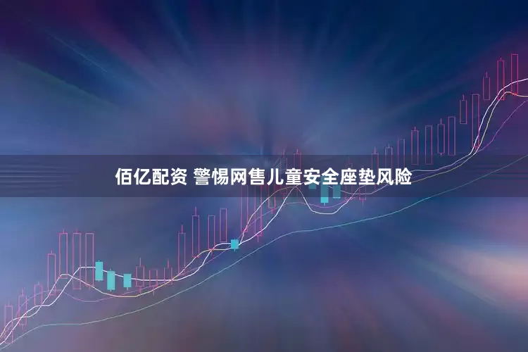 佰亿配资 警惕网售儿童安全座垫风险