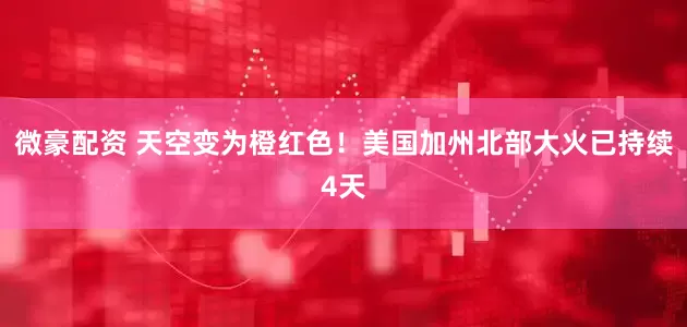 微豪配资 天空变为橙红色！美国加州北部大火已持续4天