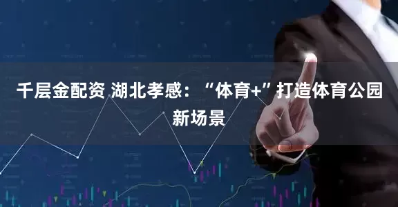 千层金配资 湖北孝感：“体育+”打造体育公园新场景