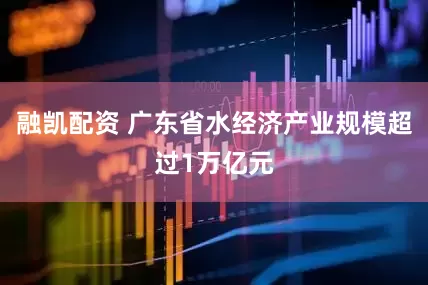 融凯配资 广东省水经济产业规模超过1万亿元
