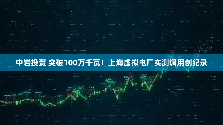 中岩投资 突破100万千瓦！上海虚拟电厂实测调用创纪录