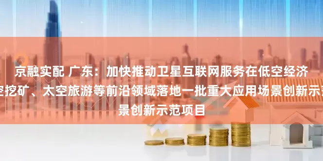 京融实配 广东：加快推动卫星互联网服务在低空经济、太空挖矿、太空旅游等前沿领域落地一批重大应用场景创新示范项目