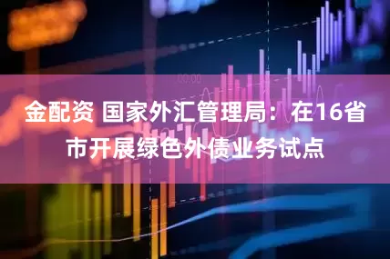 金配资 国家外汇管理局：在16省市开展绿色外债业务试点