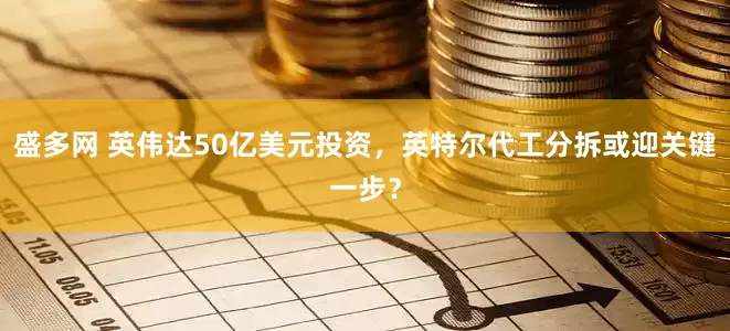 盛多网 英伟达50亿美元投资，英特尔代工分拆或迎关键一步？