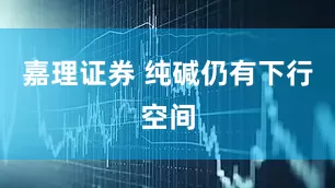 嘉理证券 纯碱仍有下行空间