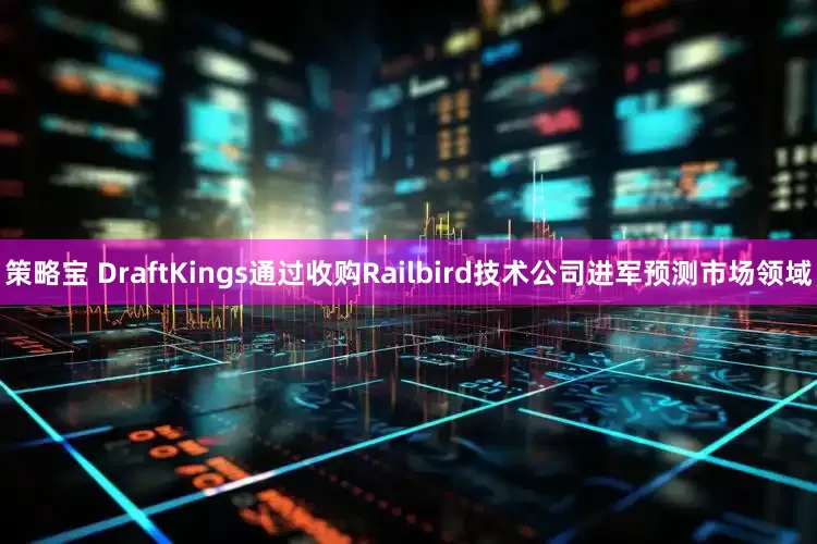 策略宝 DraftKings通过收购Railbird技术公司进军预测市场领域