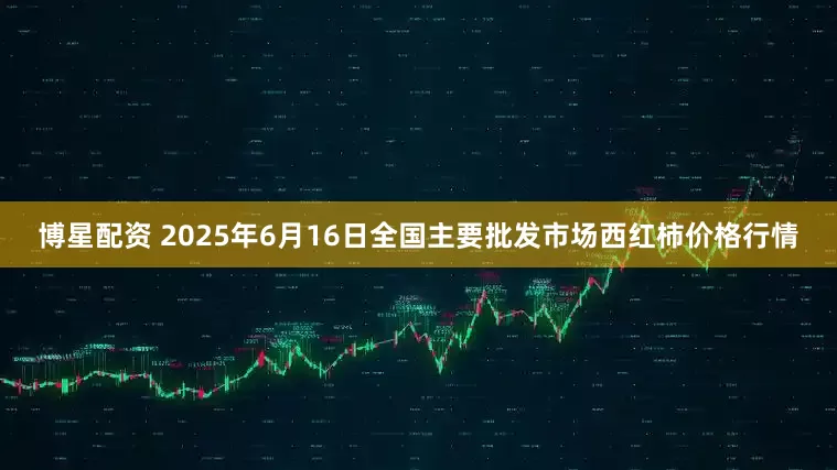 博星配资 2025年6月16日全国主要批发市场西红柿价格行情