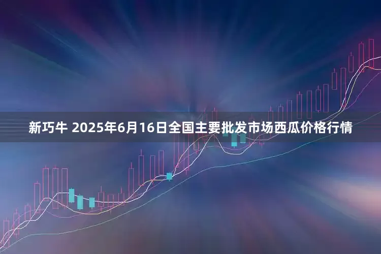 新巧牛 2025年6月16日全国主要批发市场西瓜价格行情