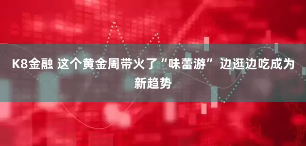 K8金融 这个黄金周带火了“味蕾游” 边逛边吃成为新趋势
