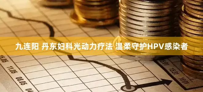 九连阳 丹东妇科光动力疗法 温柔守护HPV感染者