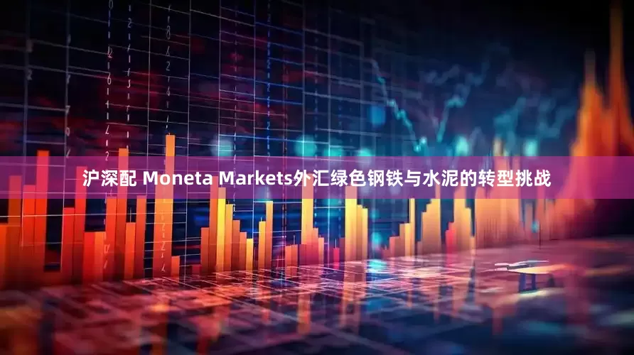 沪深配 Moneta Markets外汇绿色钢铁与水泥的转型挑战